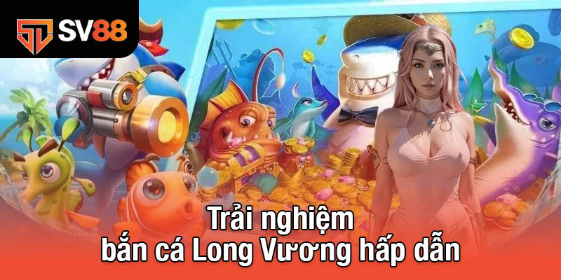 Bắn Cá Long Vương - Lối Chơi Đơn Giản, Phần Thưởng Hấp Dẫn 2 Trải nghiệm bắn cá Long Vương hấp dẫn